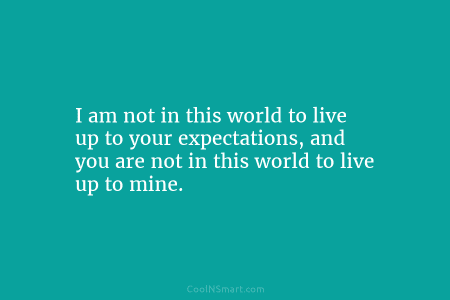 I am not in this world to live up to your expectations, and you are not in this world to...