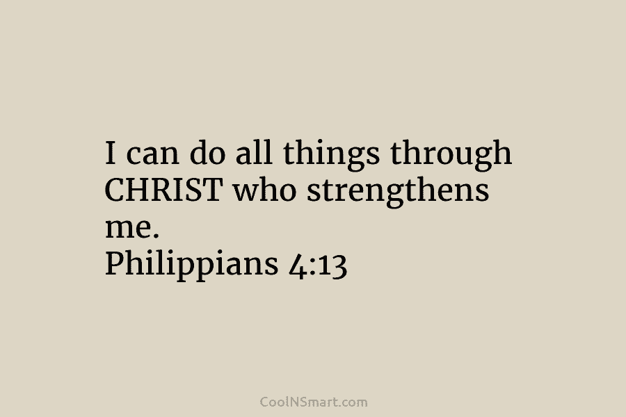 I can do all things through CHRIST who strengthens me. Philippians 4:13