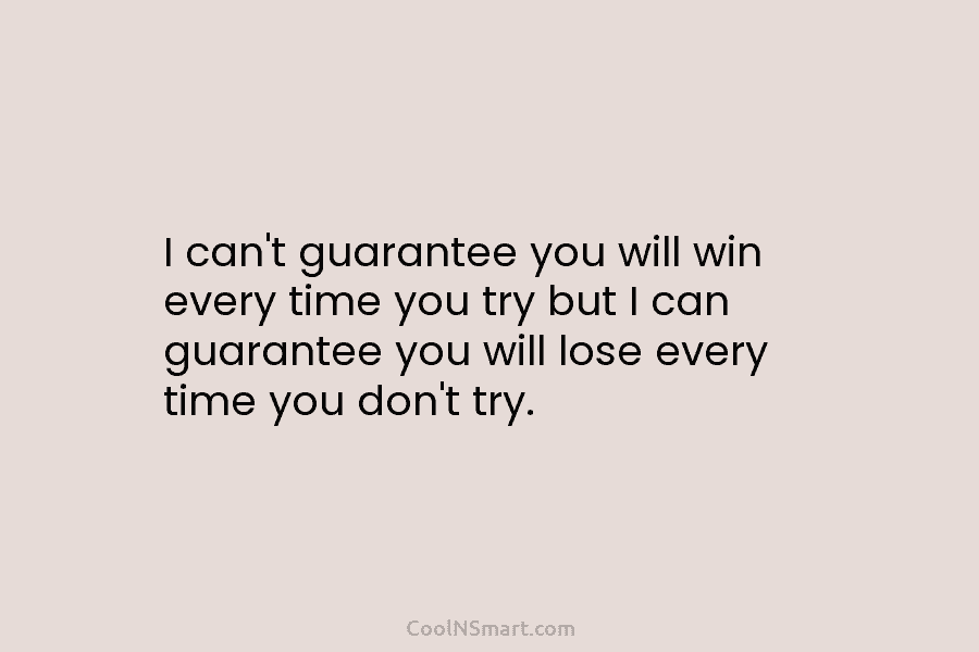 I can’t guarantee you will win every time you try but I can guarantee you...