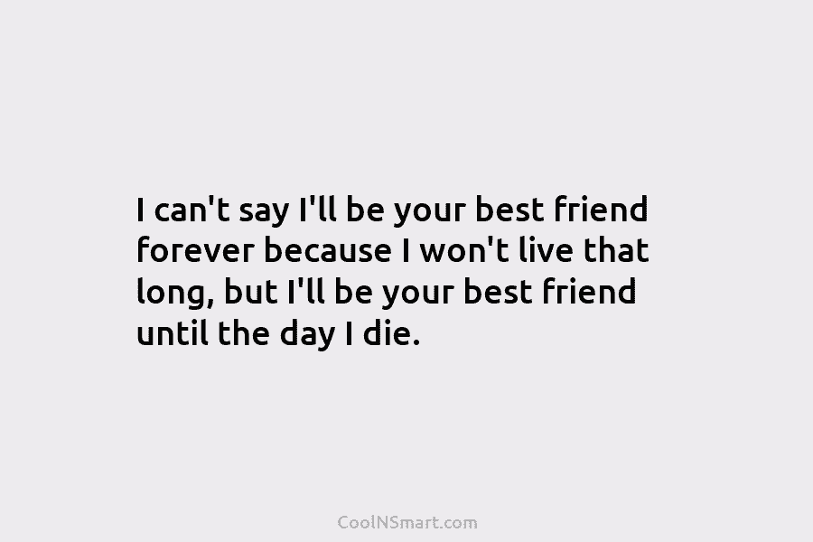 I can’t say I’ll be your best friend forever because I won’t live that long,...