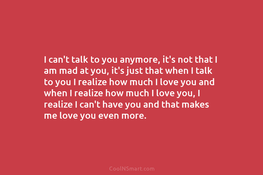 I can’t talk to you anymore, it’s not that I am mad at you, it’s just that when I talk...