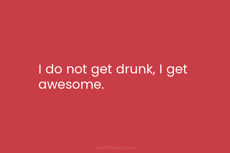 I do not get drunk, I get awesome.