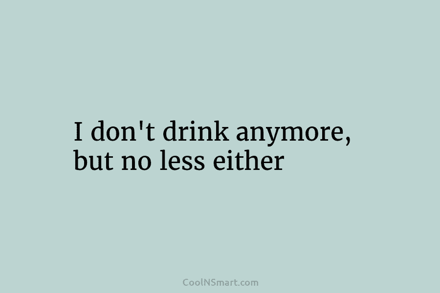 Quote: I don’t drink anymore, but no less either - CoolNSmart