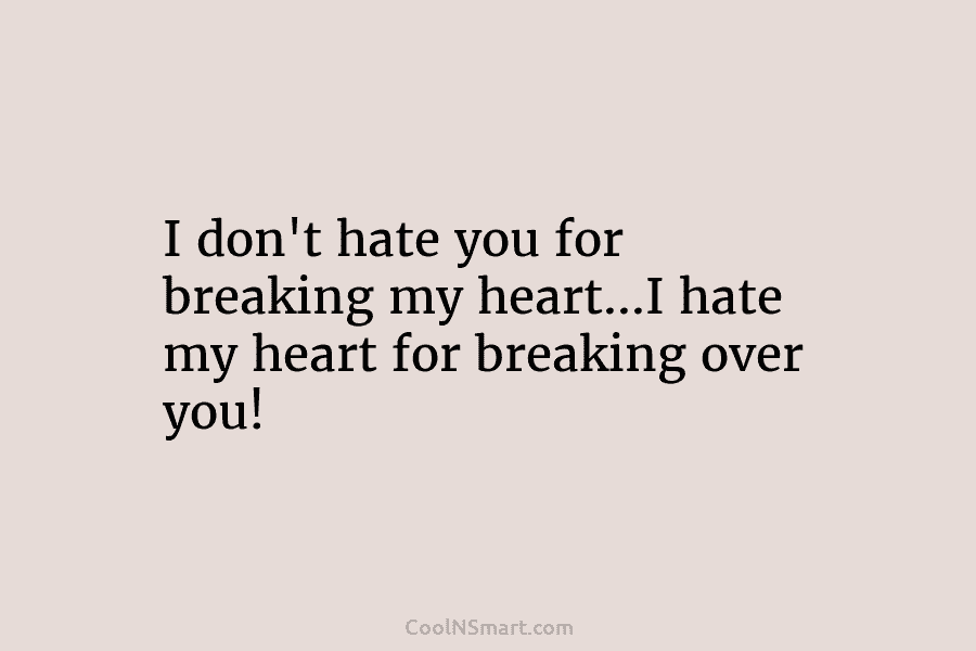 I don’t hate you for breaking my heart…I hate my heart for breaking over you!