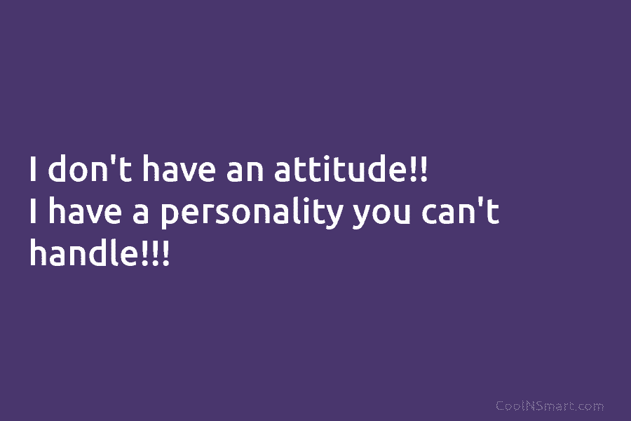I don’t have an attitude!! I have a personality you can’t handle!!!