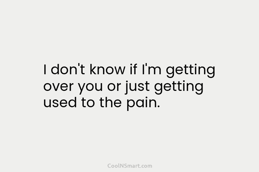 I don’t know if I’m getting over you or just getting used to the pain.