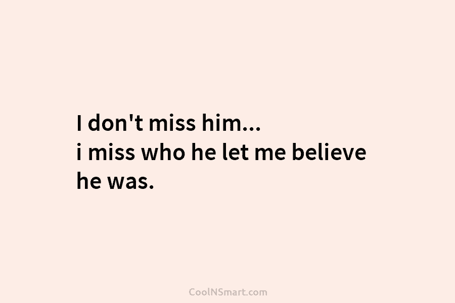 I don’t miss him… i miss who he let me believe he was.