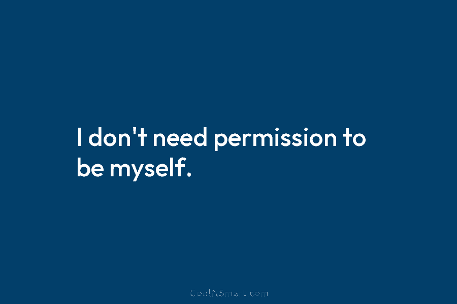 I don’t need permission to be myself.