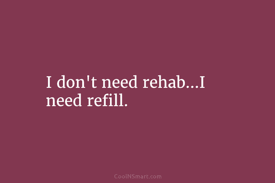 I don’t need rehab…I need refill.