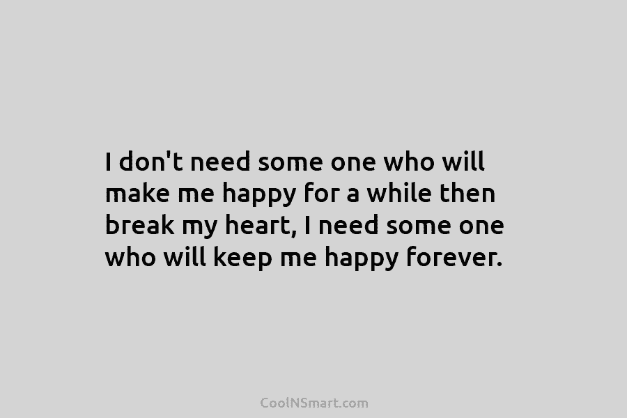 I don’t need some one who will make me happy for a while then break...