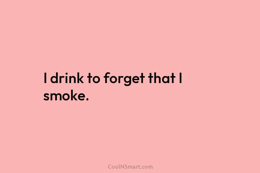 I drink to forget that I smoke.