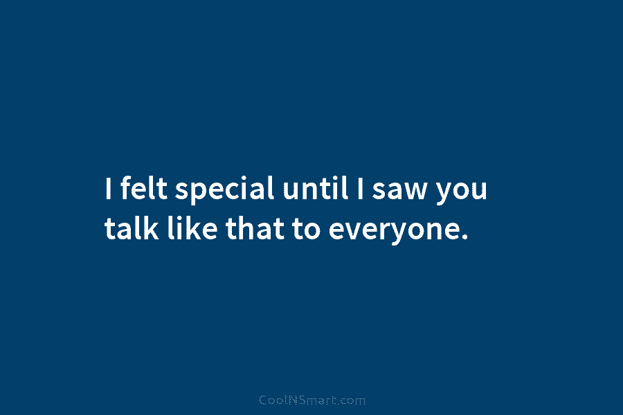I felt special until I saw you talk like that to everyone.
