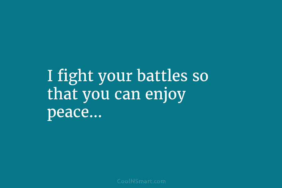 I fight your battles so that you can enjoy peace…