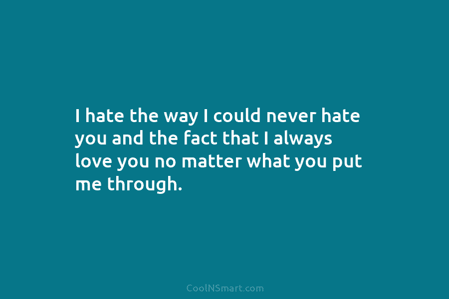 I hate the way I could never hate you and the fact that I always...