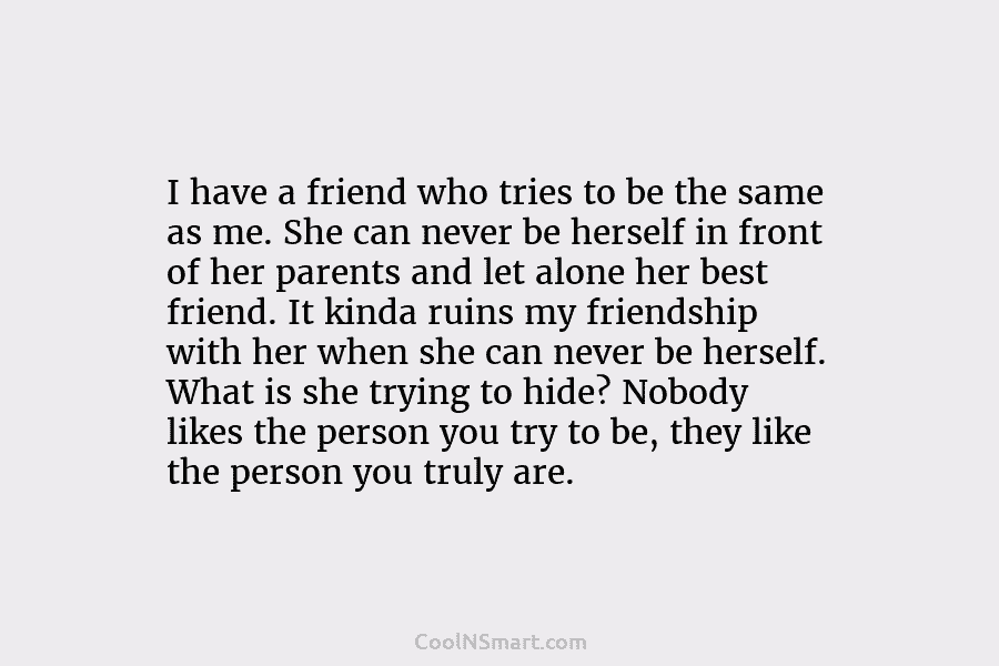 I have a friend who tries to be the same as me. She can never be herself in front of...