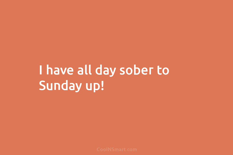 I have all day sober to Sunday up!
