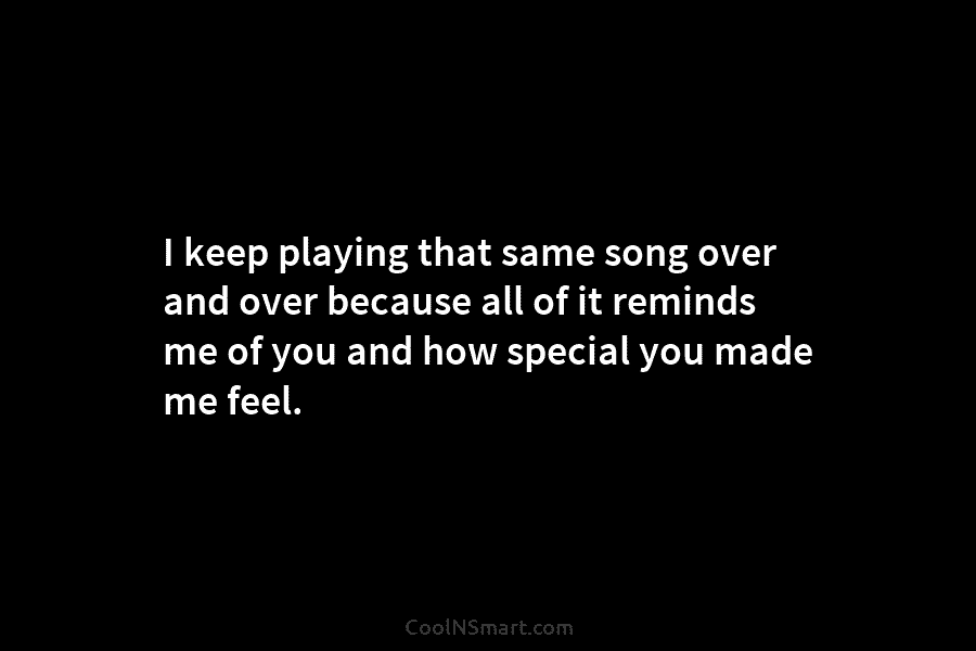I keep playing that same song over and over because all of it reminds me of you and how special...