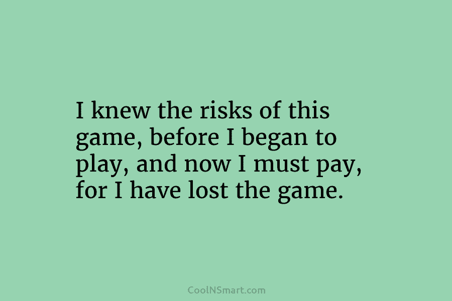 I knew the risks of this game, before I began to play, and now I...