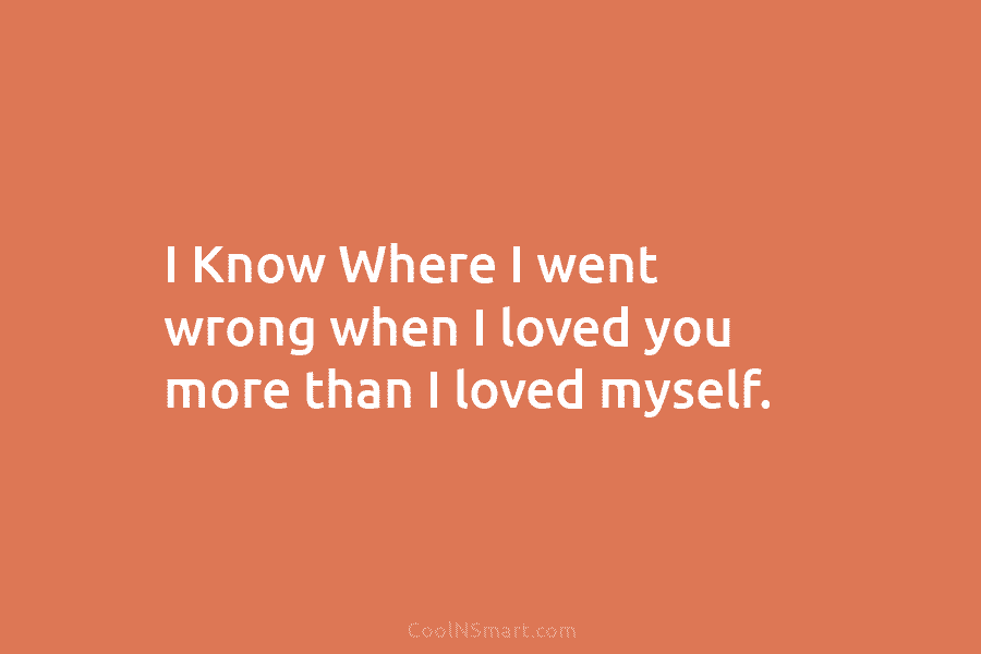 I Know Where I went wrong when I loved you more than I loved myself.