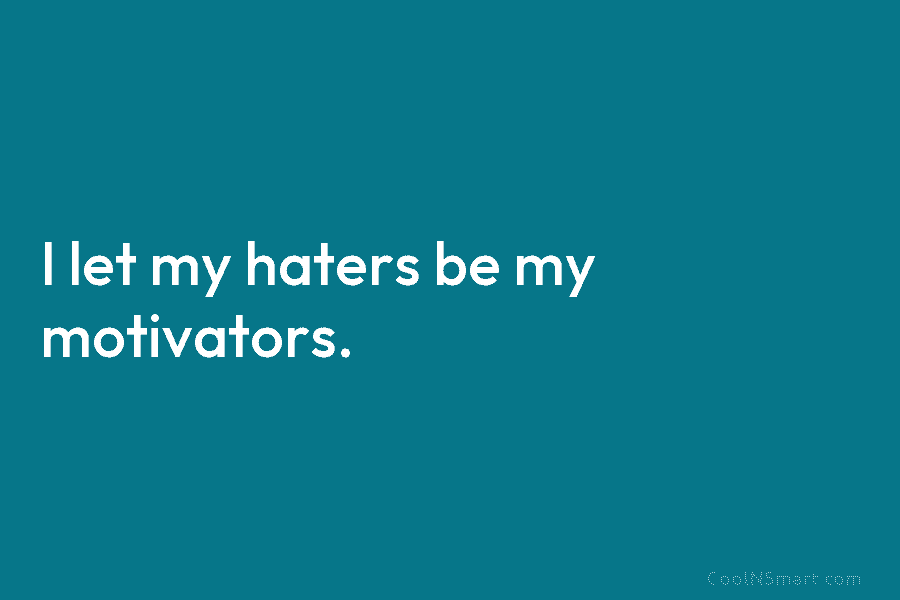 I let my haters be my motivators.