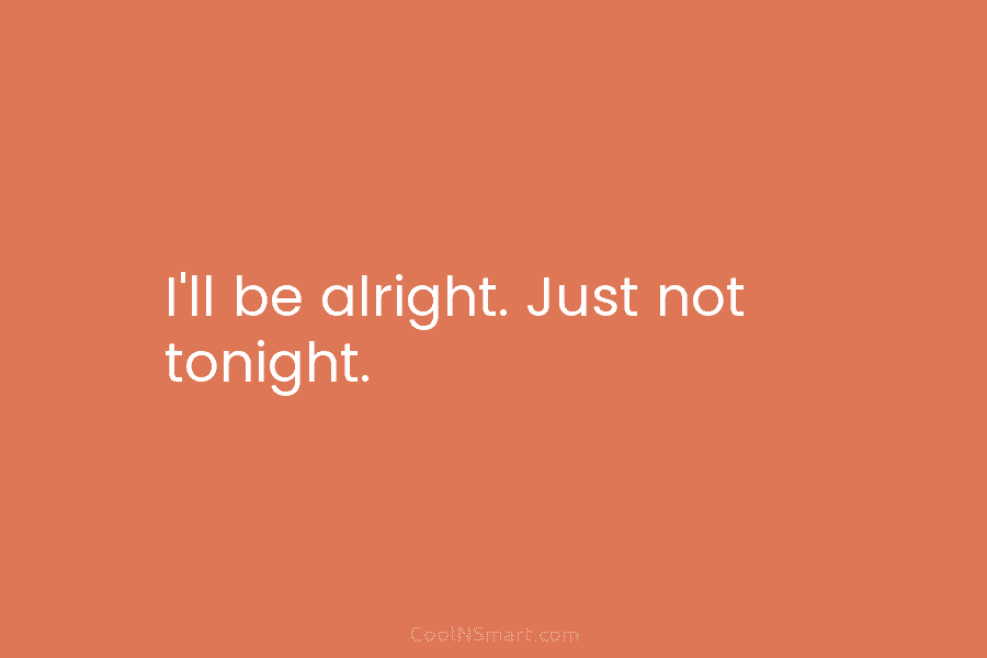 I’ll be alright. Just not tonight.