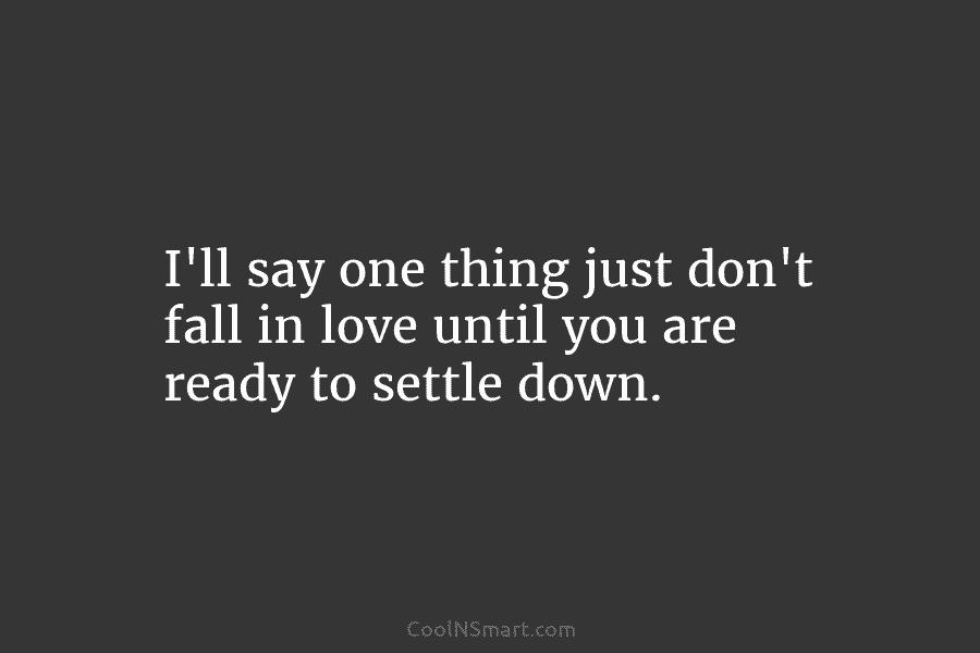 I’ll say one thing just don’t fall in love until you are ready to settle...