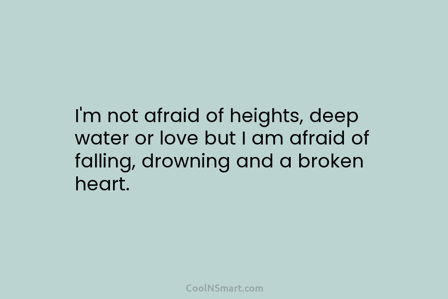 I’m not afraid of heights, deep water or love but I am afraid of falling,...