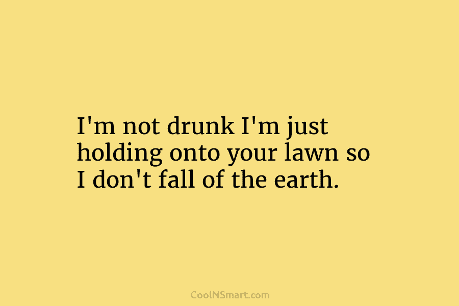 I’m not drunk I’m just holding onto your lawn so I don’t fall of the...