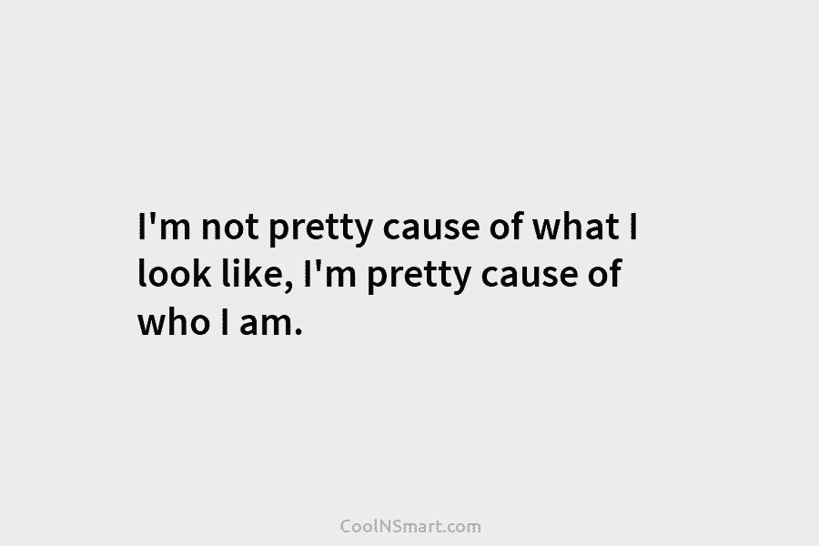I’m not pretty cause of what I look like, I’m pretty cause of who I am.