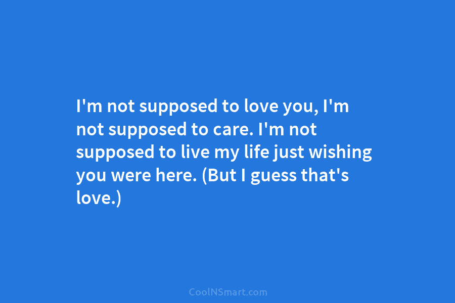 I’m not supposed to love you, I’m not supposed to care. I’m not supposed to live my life just wishing...