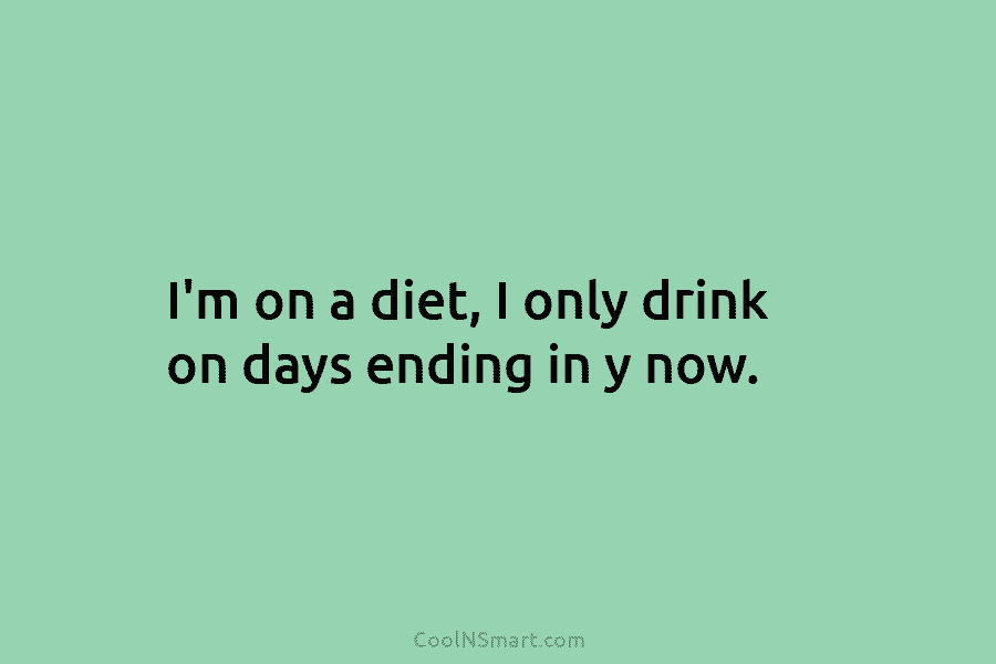 I’m on a diet, I only drink on days ending in y now.