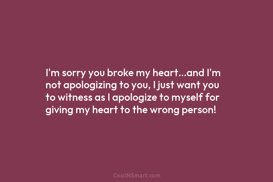 I’m sorry you broke my heart…and I’m not apologizing to you, I just want you to witness as I apologize...