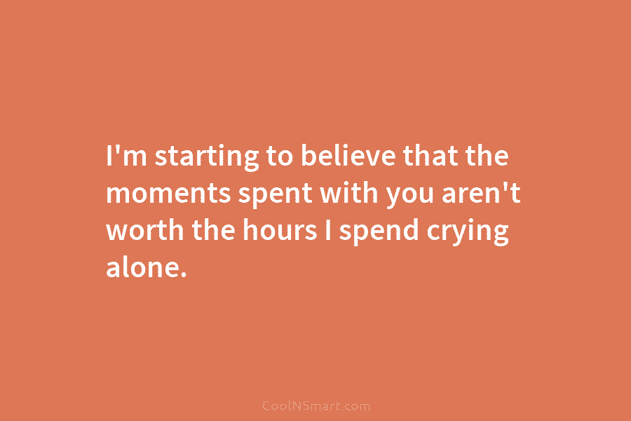 I’m starting to believe that the moments spent with you aren’t worth the hours I...