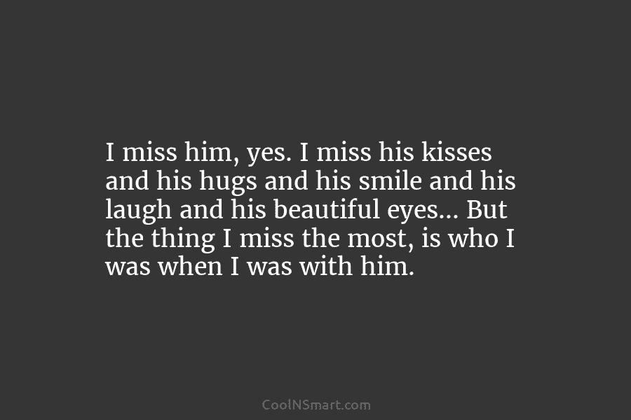 I miss him, yes. I miss his kisses and his hugs and his smile and his laugh and his beautiful...
