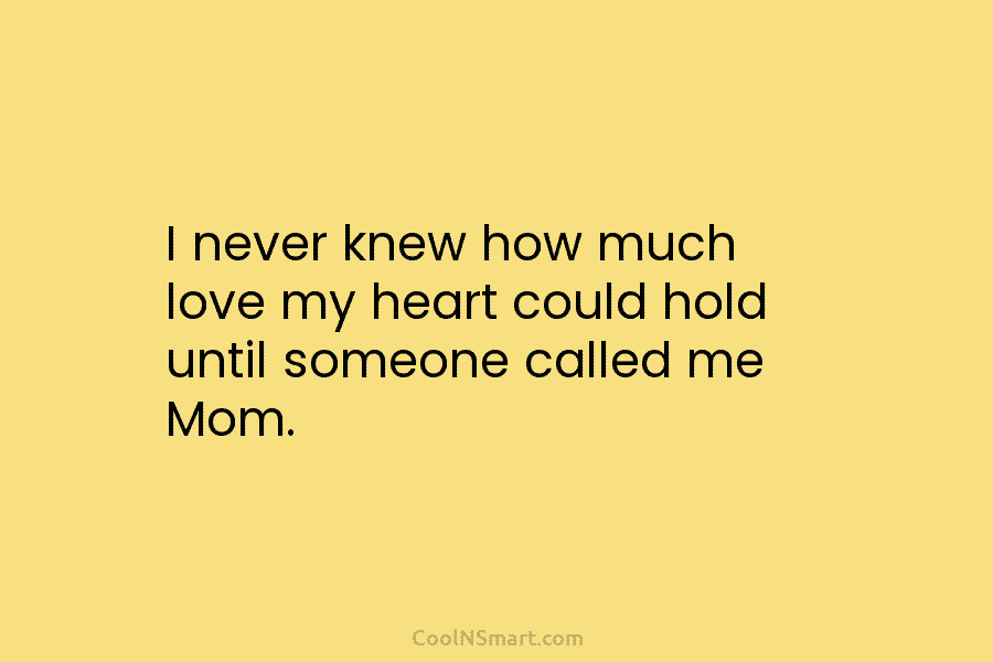 I never knew how much love my heart could hold until someone called me Mom.