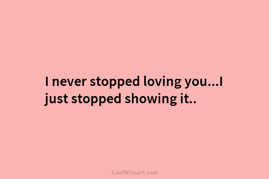 I never stopped loving you…I just stopped showing it..