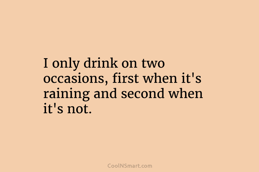 I only drink on two occasions, first when it’s raining and second when it’s not.