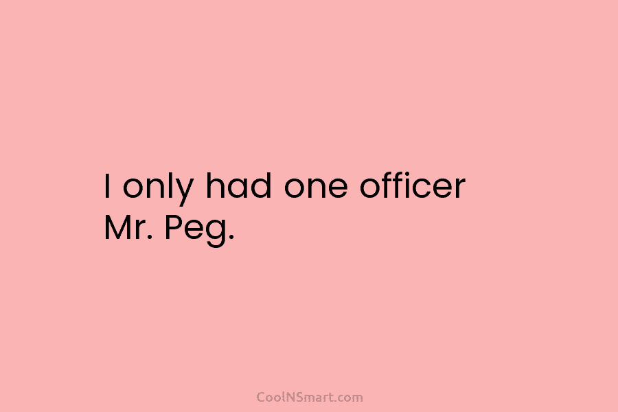 I only had one officer Mr. Peg.