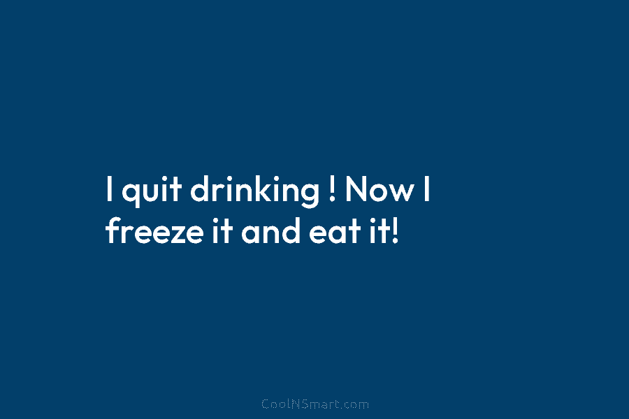 I quit drinking ! Now I freeze it and eat it!