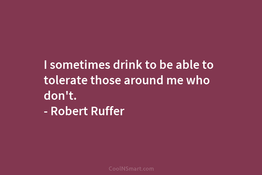 I sometimes drink to be able to tolerate those around me who don’t. – Robert...