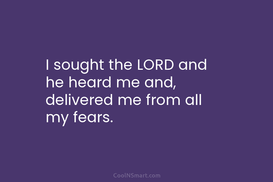 I sought the LORD and he heard me and, delivered me from all my fears.