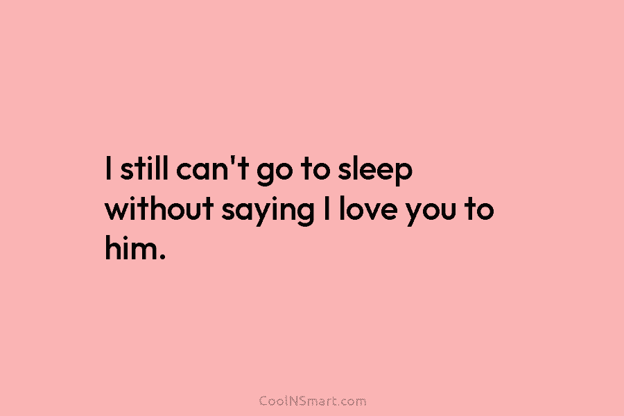 I still can’t go to sleep without saying I love you to him.