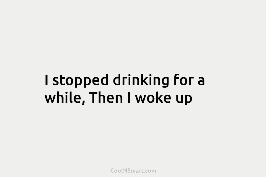 I stopped drinking for a while, Then I woke up