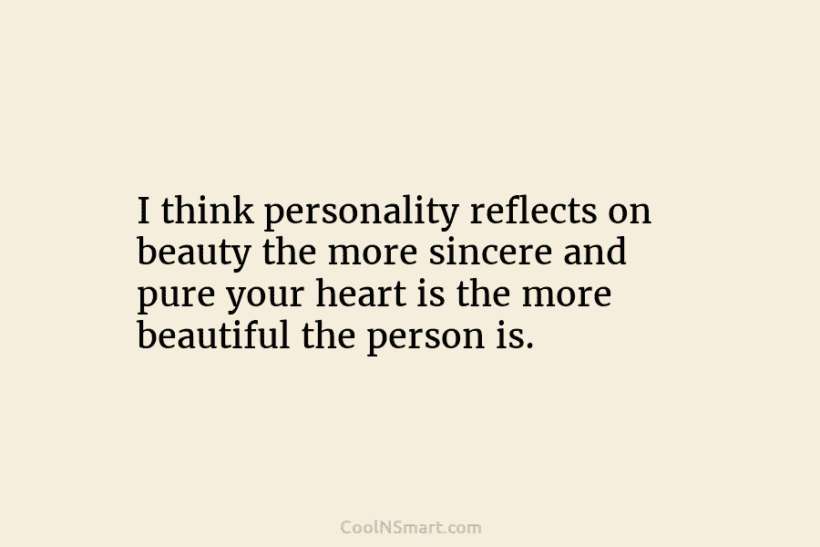 I think personality reflects on beauty the more sincere and pure your heart is the more beautiful the person is.