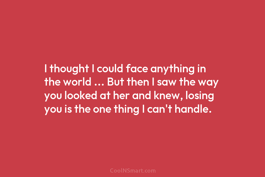I thought I could face anything in the world … But then I saw the way you looked at her...