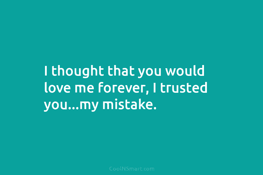 I thought that you would love me forever, I trusted you…my mistake.