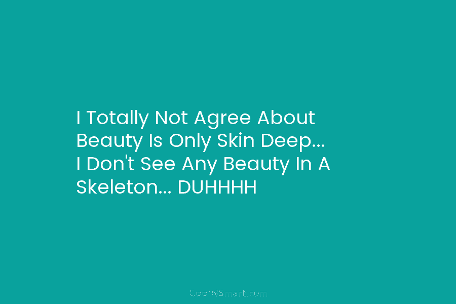 I Totally Not Agree About Beauty Is Only Skin Deep… I Don’t See Any Beauty...