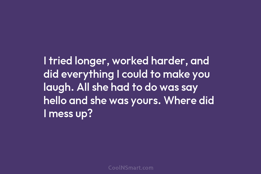 I tried longer, worked harder, and did everything I could to make you laugh. All...