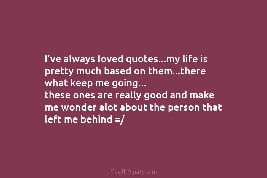 I’ve always loved quotes…my life is pretty much based on them…there what keep me going…...