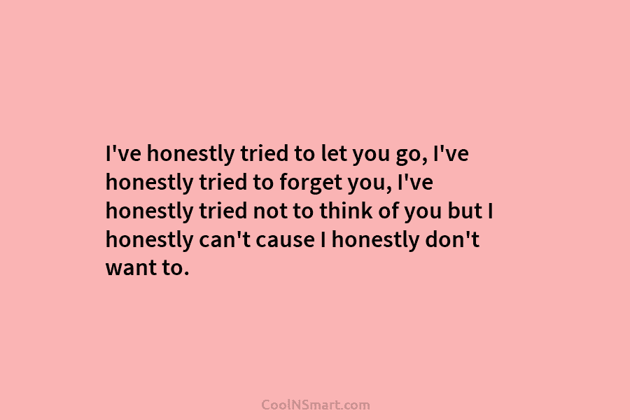 I’ve honestly tried to let you go, I’ve honestly tried to forget you, I’ve honestly tried not to think of...